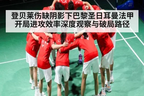 登贝莱伤缺阴影下巴黎圣日耳曼法甲开局进攻效率深度观察与破局路径