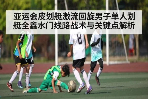 亚运会皮划艇激流回旋男子单人划艇全鑫水门线路战术与关键点解析