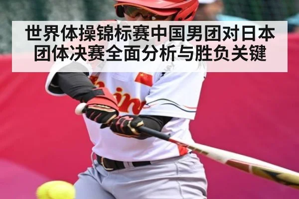 世界体操锦标赛中国男团对日本团体决赛全面分析与胜负关键