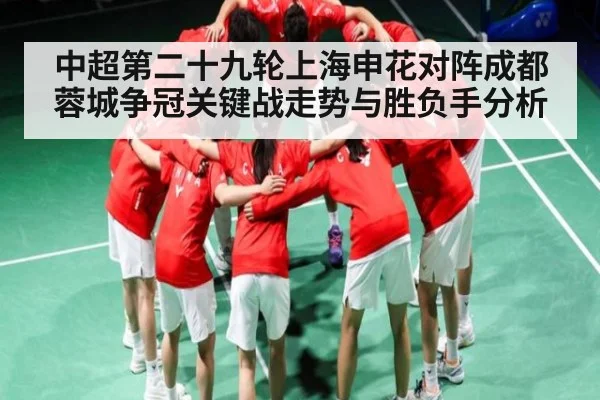 中超第二十九轮上海申花对阵成都蓉城争冠关键战走势与胜负手分析